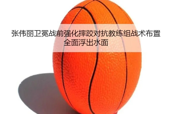 张伟丽卫冕战前强化摔跤对抗教练组战术布置全面浮出水面